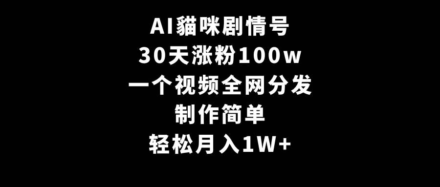 AI貓咪剧情号，30天涨粉100w，制作简单，一个视频全网分发，轻松月入1W+-云起副业网