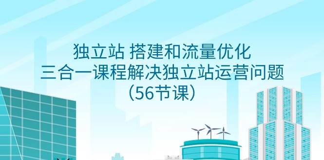 独立站 搭建和流量优化，三合一课程解决独立站运营问题（56节课）-云起副业网