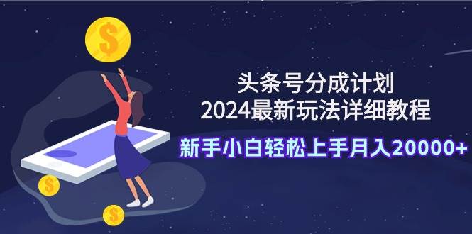 头条号分成计划：2024最新玩法详细教程，新手小白轻松上手月入20000+-云起副业网