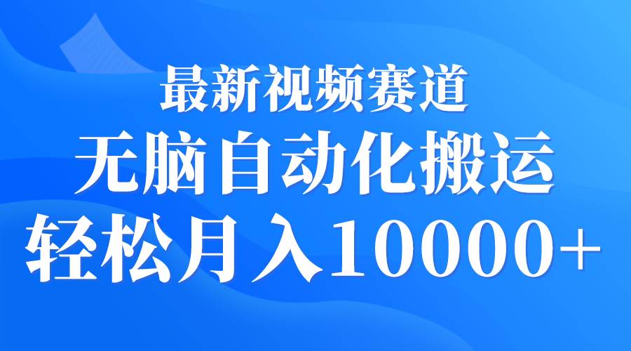 最新视频赛道 无脑自动化搬运 轻松月入10000+-云起副业网