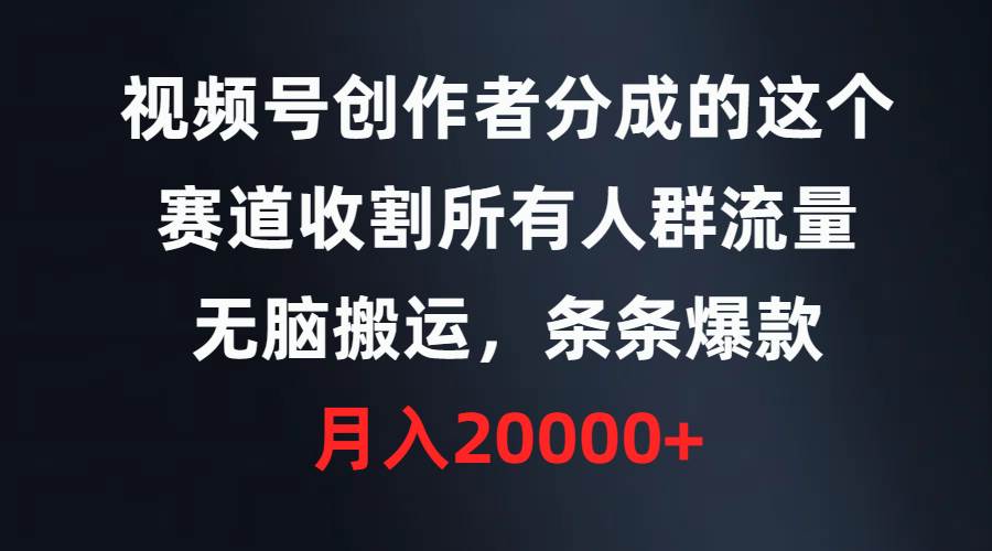 视频号创作者分成的这个赛道，收割所有人群流量，无脑搬运，条条爆款，…-云起副业网