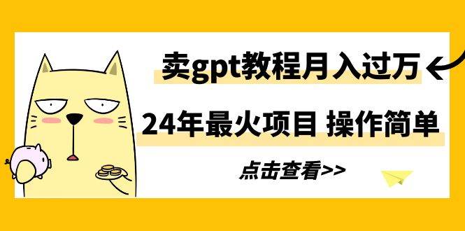 24年最火项目，卖gpt教程月入过万，操作简单-云起副业网