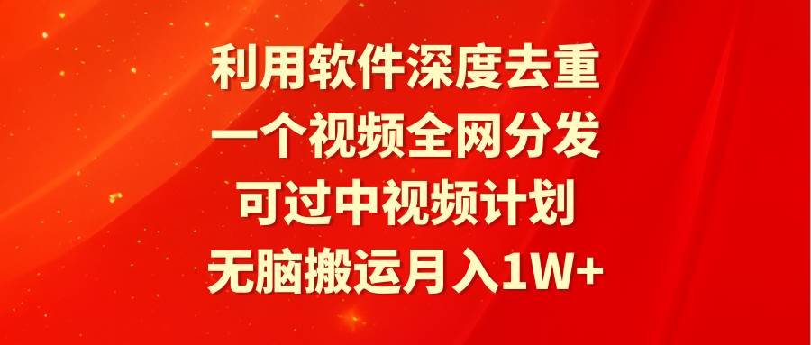 利用软件深度去重，一个视频全网分发，可过中视频计划，无脑搬运月入1W+-云起副业网