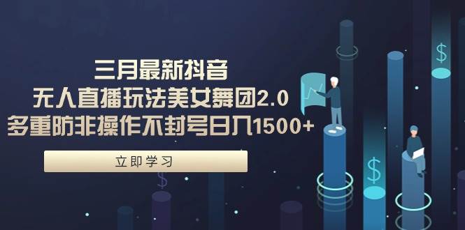 三月最新抖音无人直播玩法美女舞团2.0，多重防非操作不封号日入1500+ 小…-云起副业网