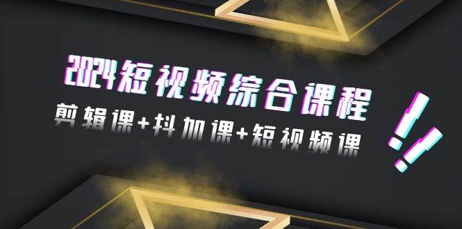 2024短视频综合课程，剪辑课+抖加课+短视频课（48节）-云起副业网