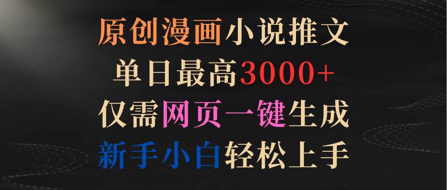 原创漫画小说推文，单日最高3000+仅需网页一键生成 新手轻松上手-云起副业网