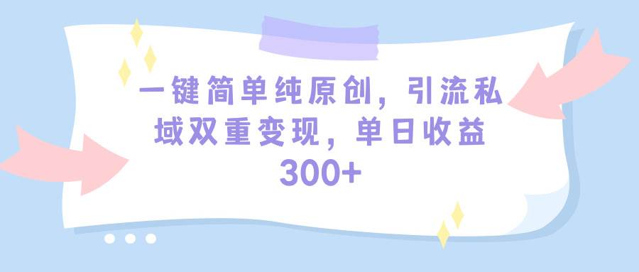 一键简单纯原创，引流私域双重变现，单日收益300+（教程+素材）-云起副业网