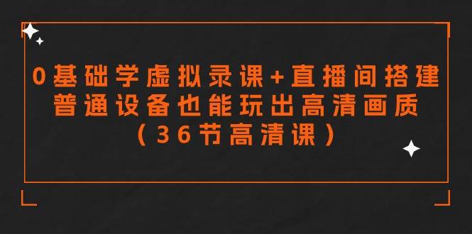 零基础学虚拟录课+直播间搭建，普通设备也能玩出高清画质（36节高清课）-云起副业网