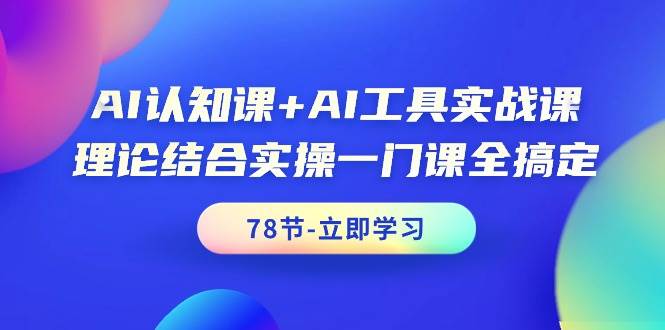 AI认知课+AI工具实战课，理论结合实操一门课全搞定（78节课）-云起副业网