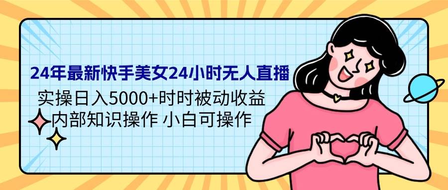 24年最新快手美女24小时无人直播 实操日入5000+时时被动收益 内部知识操…-云起副业网