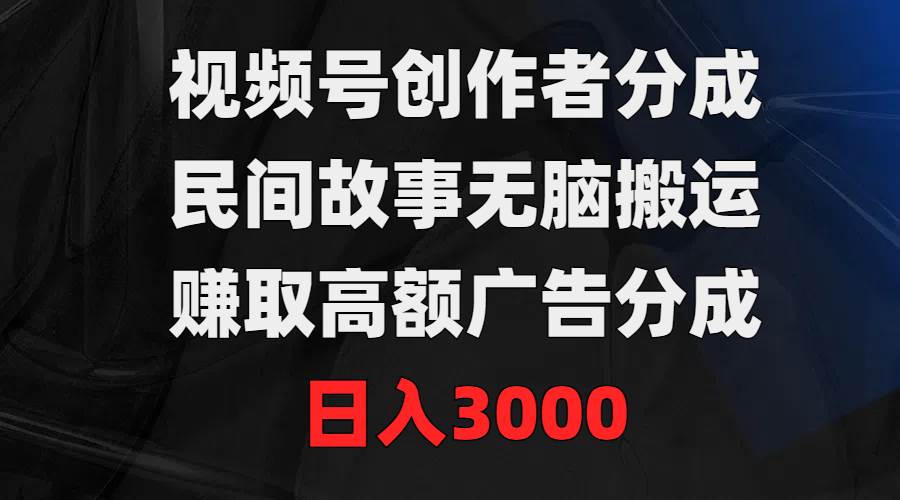 视频号创作者分成，民间故事无脑搬运，赚取高额广告分成，日入3000-云起副业网