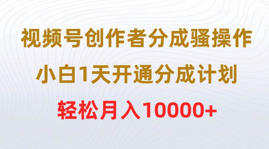 视频号创作者分成骚操作，小白1天开通分成计划，轻松月入10000+-云起副业网