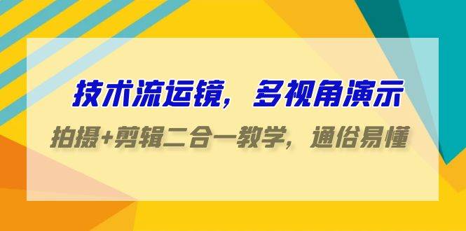 技术流-运镜，多视角演示，拍摄+剪辑二合一教学，通俗易懂（70节课）-云起副业网