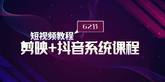 短视频教程之剪映+抖音系统课程，剪映全系统教学（62节课）-云起副业网