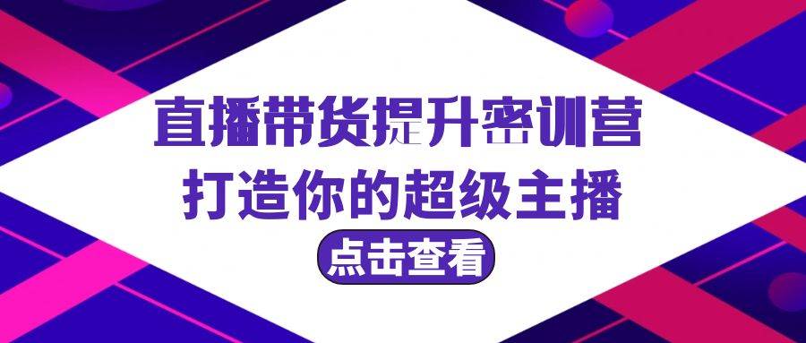 直播带货提升特训营，打造你的超级主播（3节直播课+配套资料）-云起副业网