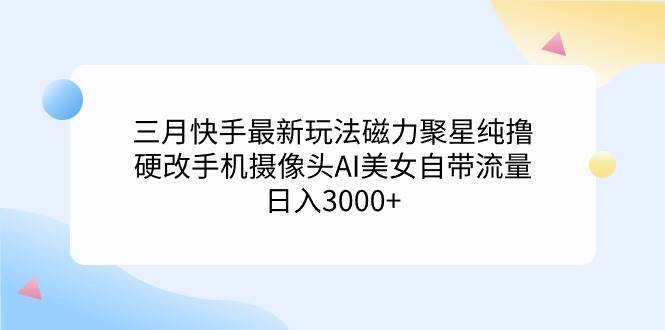 三月快手最新玩法磁力聚星纯撸，硬改手机摄像头AI美女自带流量日入3000+…-云起副业网