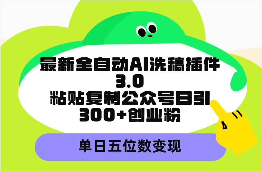 最新全自动AI洗稿插件3.0，粘贴复制公众号日引300+创业粉，单日五位数变现-云起副业网