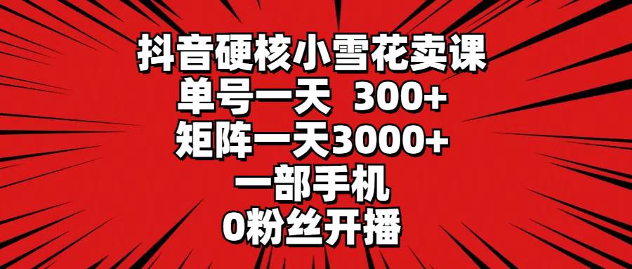 抖音硬核小雪花卖课，单号一天300+，矩阵一天3000+，一部手机0粉丝开播-云起副业网