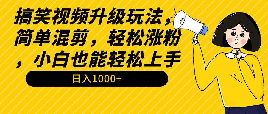 搞笑视频升级玩法，简单混剪，轻松涨粉，小白也能上手，日入1000+教程+素材-云起副业网