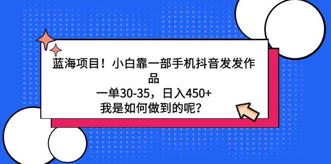 蓝海项目！小白靠一部手机抖音发发作品，一单30-35，日入450+，我是如何…-云起副业网