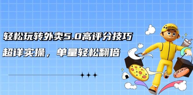 轻松玩转外卖5.0高评分技巧，超详实操，单量轻松翻倍（21节视频课）-云起副业网