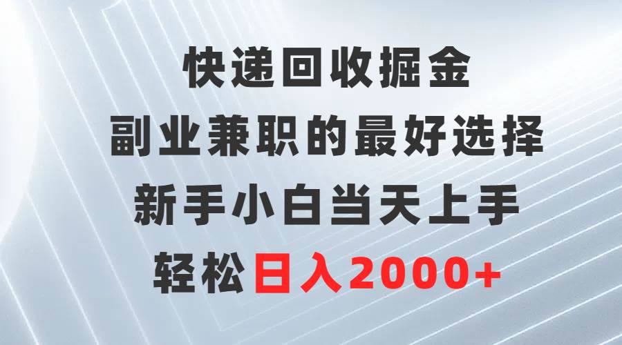快递回收掘金，副业兼职的最好选择，新手小白当天上手，轻松日入2000+-云起副业网