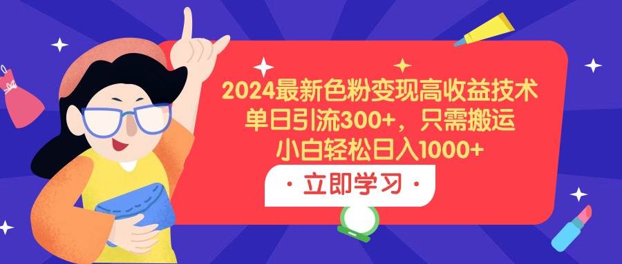 2024最新色粉变现高收益技术，单日引流300+，只需搬运，小白轻松日入1000+-云起副业网