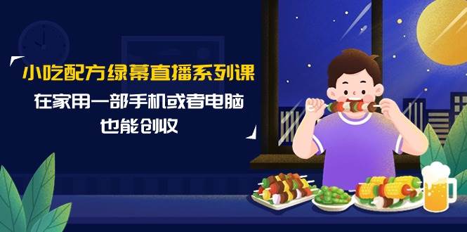 小吃配方绿幕直播系列课,在家用一部手机或者电脑也能创收(14节课)-云起副业网