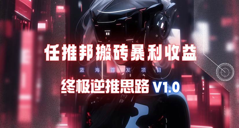 【限时蓝海】任推邦搬砖暴利吃收益_终极逆推思路V1.0-云起副业网