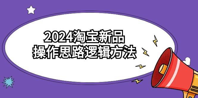 2024淘宝新品操作思路逻辑方法（6节视频课）-云起副业网