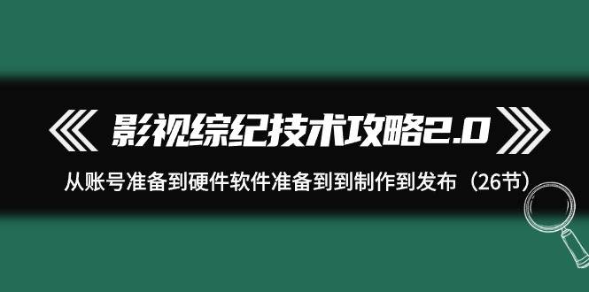 影视 综纪技术攻略2.0：从账号准备到硬件软件准备到到制作到发布（26节）-云起副业网
