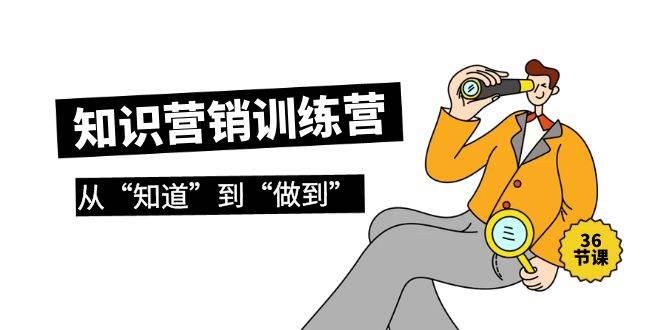 知识营销训练营·实操班，从“知道”到“做到”（36节课）-云起副业网
