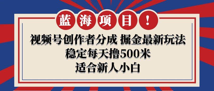 【蓝海项目】视频号创作者分成 掘金最新玩法 稳定每天撸500米 适合新人小白-云起副业网