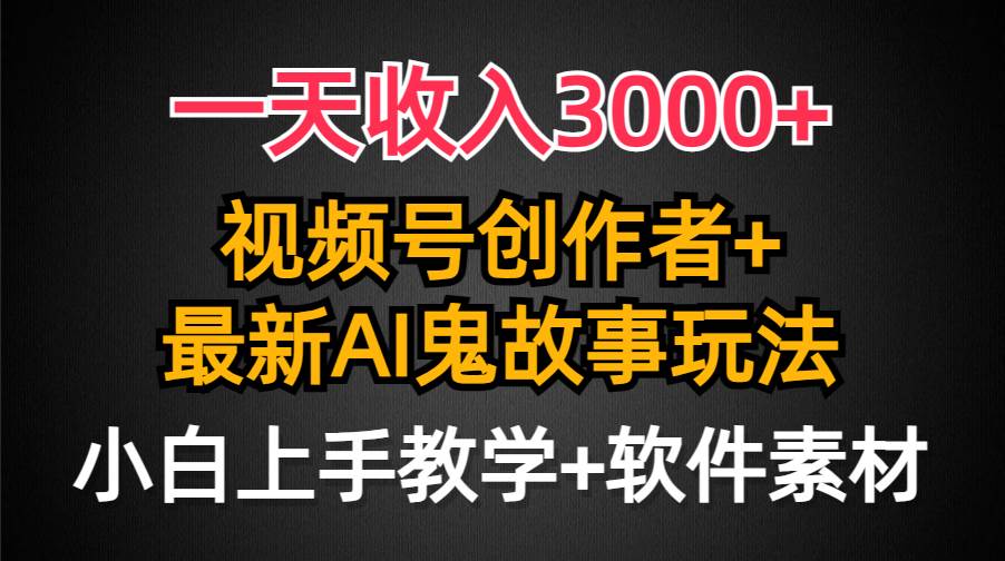 一天收入3000+，视频号创作者AI创作鬼故事玩法，条条爆流量，小白也能轻…-云起副业网