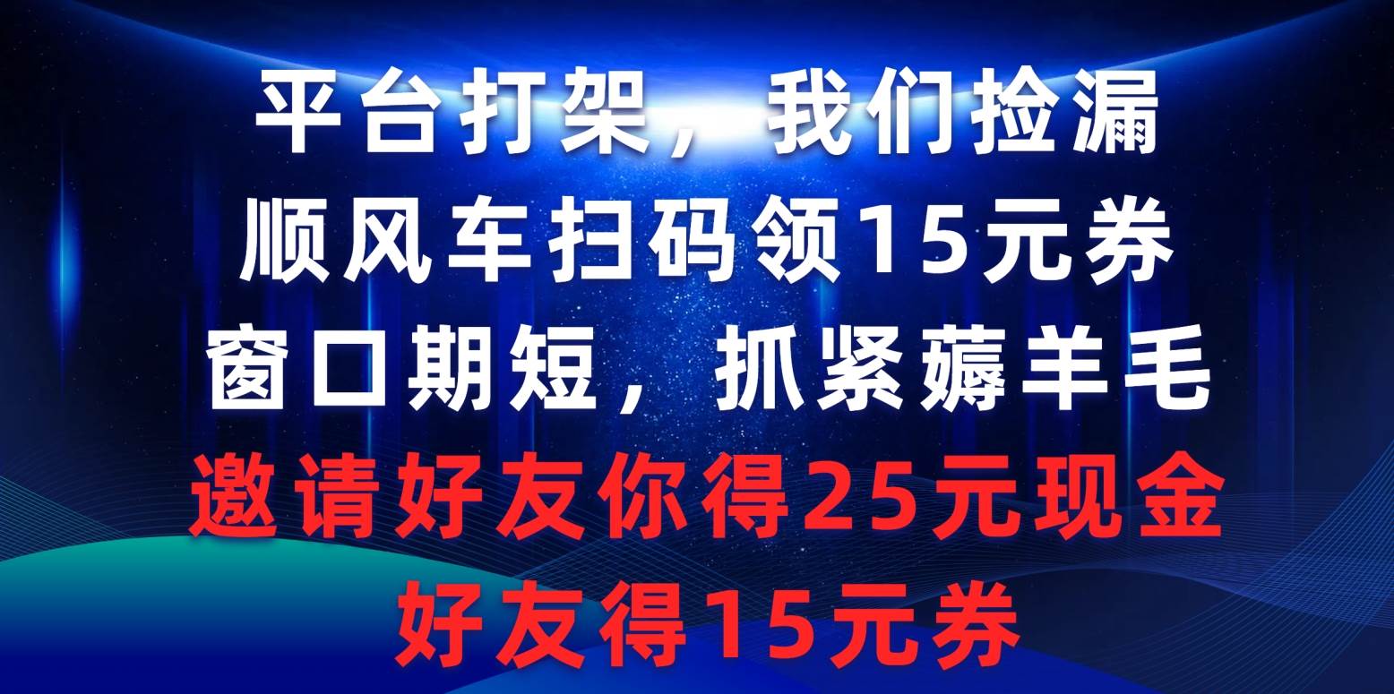 平台打架我们捡漏，顺风车扫码领15元券，窗口期短抓紧薅羊毛，邀请好友…-云起副业网