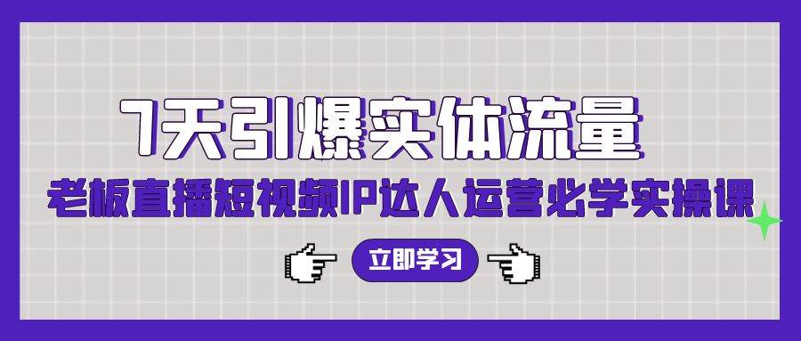 7天引爆实体流量，老板直播短视频IP达人运营必学实操课（56节高清无水印）-云起副业网