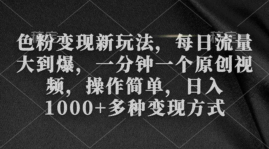 色粉变现新玩法，每日流量大到爆，一分钟一个原创视频，操作简单，日入1000+-云起副业网