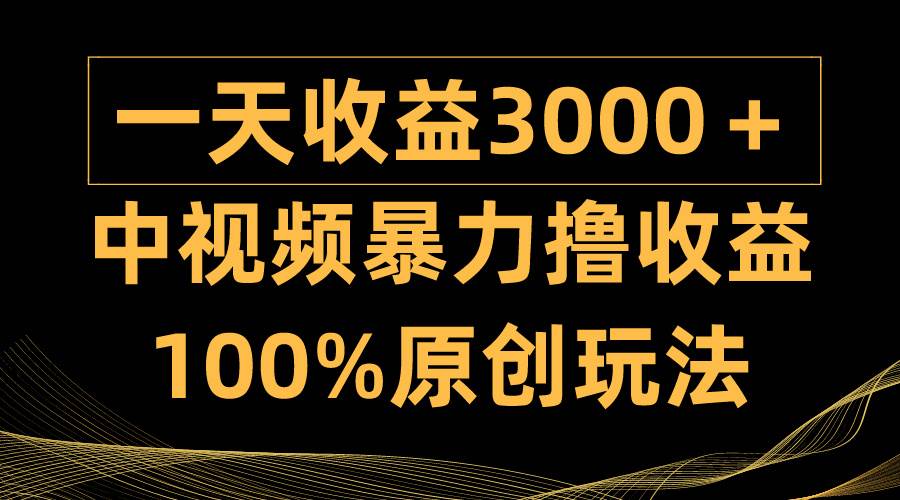 中视频暴力撸收益，日入3000＋，100%原创玩法，小白轻松上手多种变现方式-云起副业网