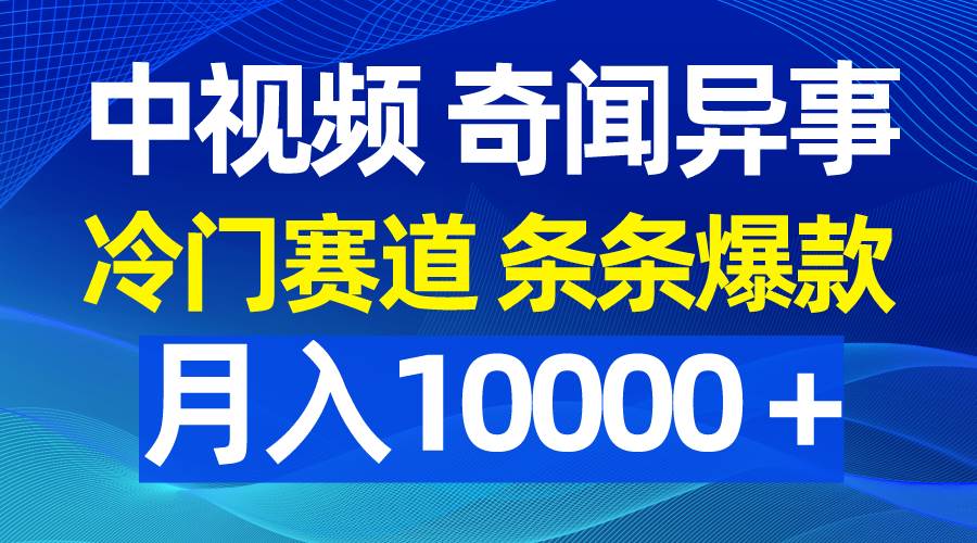 中视频奇闻异事，冷门赛道条条爆款，月入10000＋-云起副业网