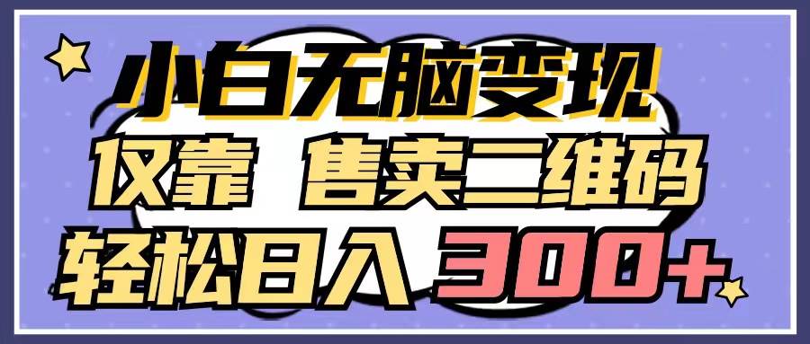 小白无脑变现，仅靠售卖二维码，轻松日入300+-云起副业网