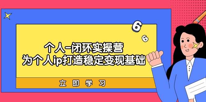个人-闭环实操营：为个人ip打造稳定变现基础，从价值定位/爆款打造/产品…-云起副业网