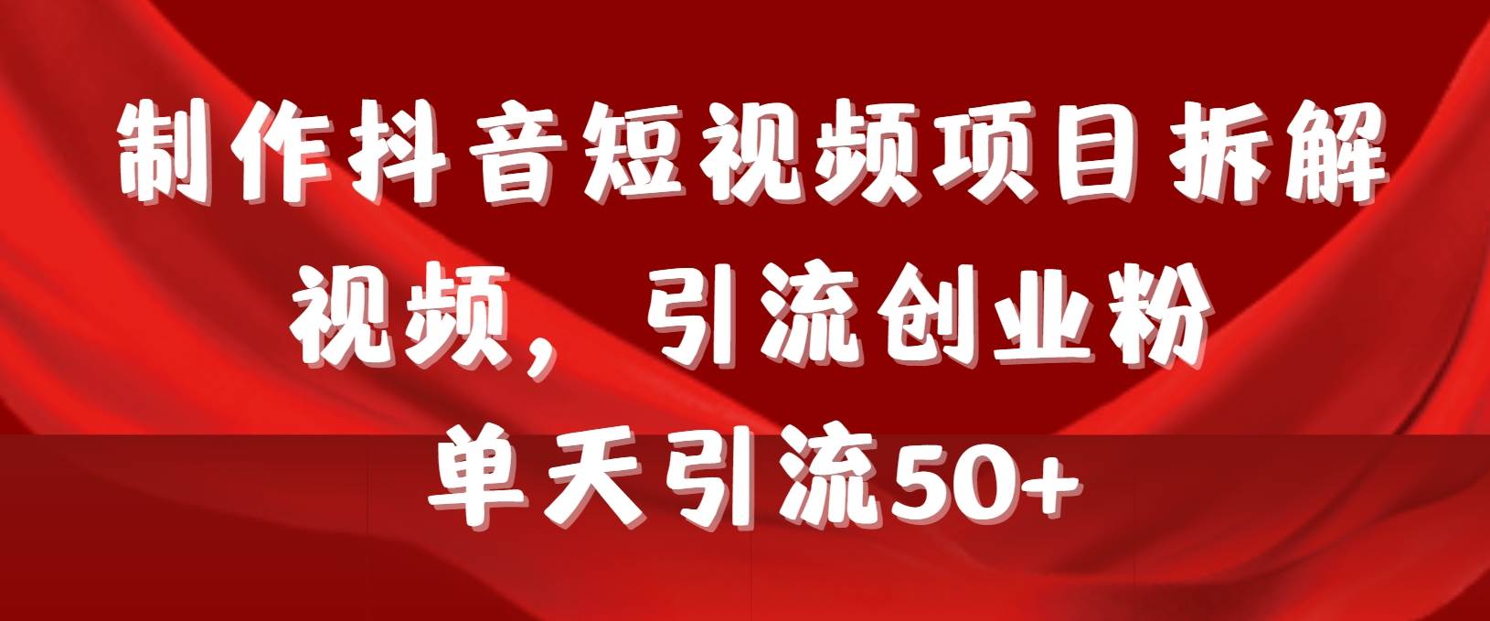 制作抖音短视频项目拆解视频引流创业粉，一天引流50+教程+工具+素材-云起副业网