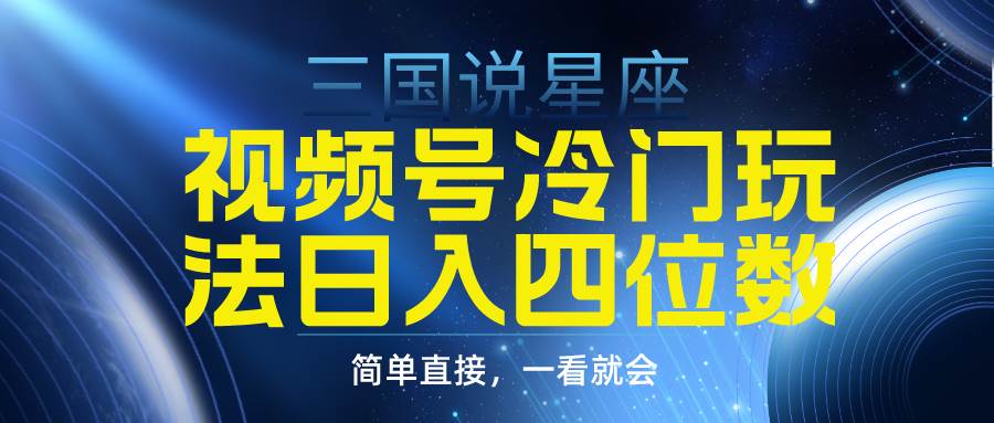 视频号掘金冷门玩法，三国星座赛道，日入四位数（教程+素材）-云起副业网