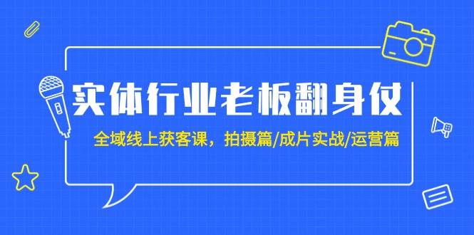 实体行业老板翻身仗：全域-线上获客课，拍摄篇/成片实战/运营篇（20节课）-云起副业网