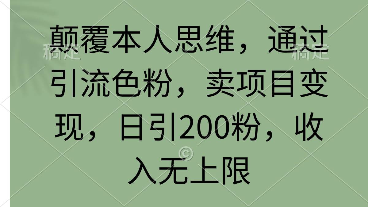 颠覆本人思维，通过引流色粉，卖项目变现，日引200粉，收入无上限-云起副业网