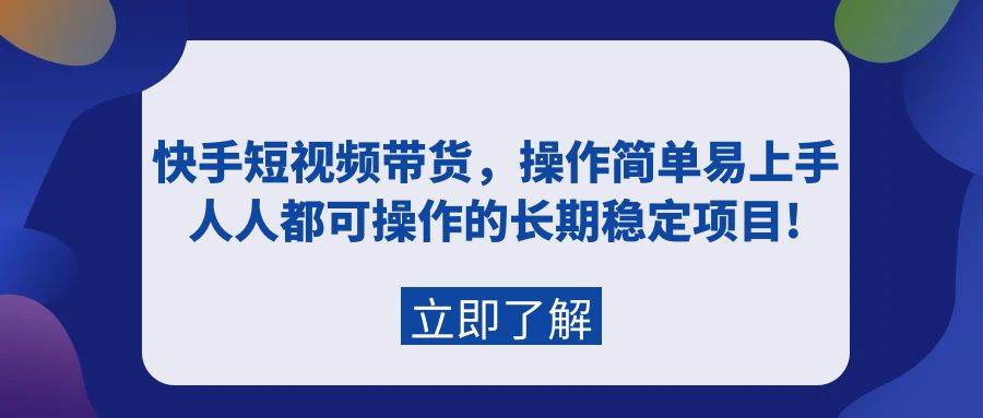 快手短视频带货，操作简单易上手，人人都可操作的长期稳定项目!-云起副业网