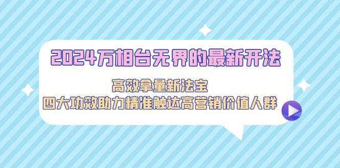 2024万相台无界的最新开法，高效拿量新法宝，四大功效助力精准触达高营…-云起副业网