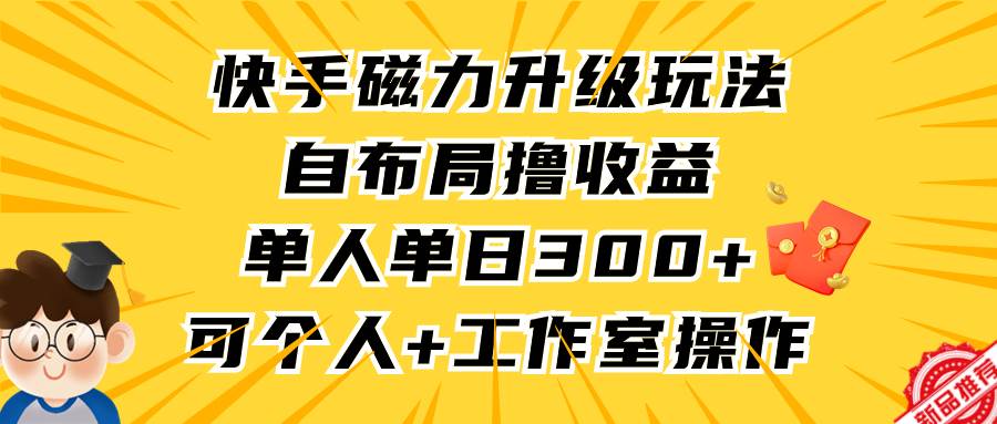 快手磁力升级玩法，自布局撸收益，单人单日300+，个人工作室均可操作-云起副业网