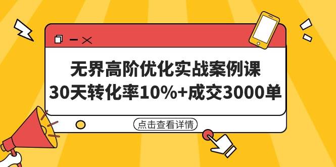 无界高阶优化实战案例课，30天转化率10%+成交3000单（8节课）-云起副业网