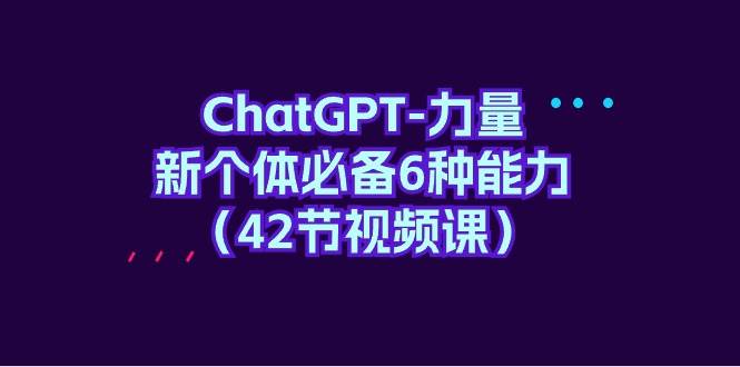 ChatGPT-力量 新个体必备6种能力（42节视频课）-云起副业网